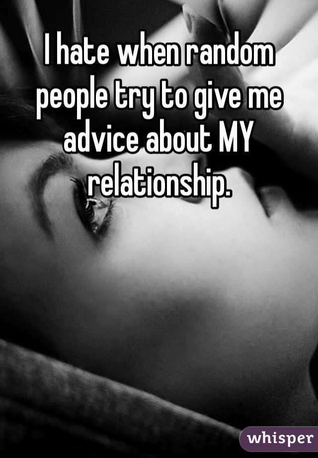 I hate when random people try to give me advice about MY relationship. 