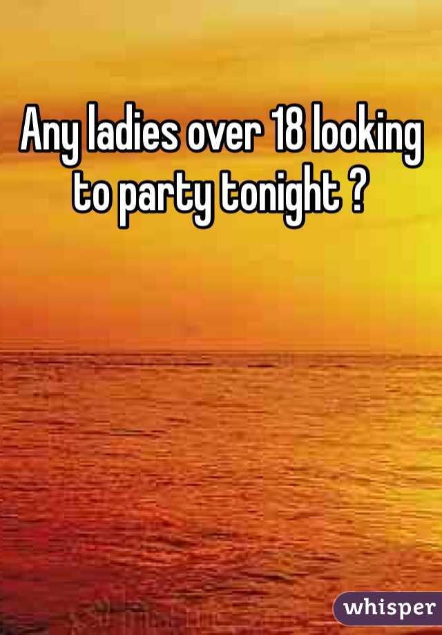 Any ladies over 18 looking to party tonight ?