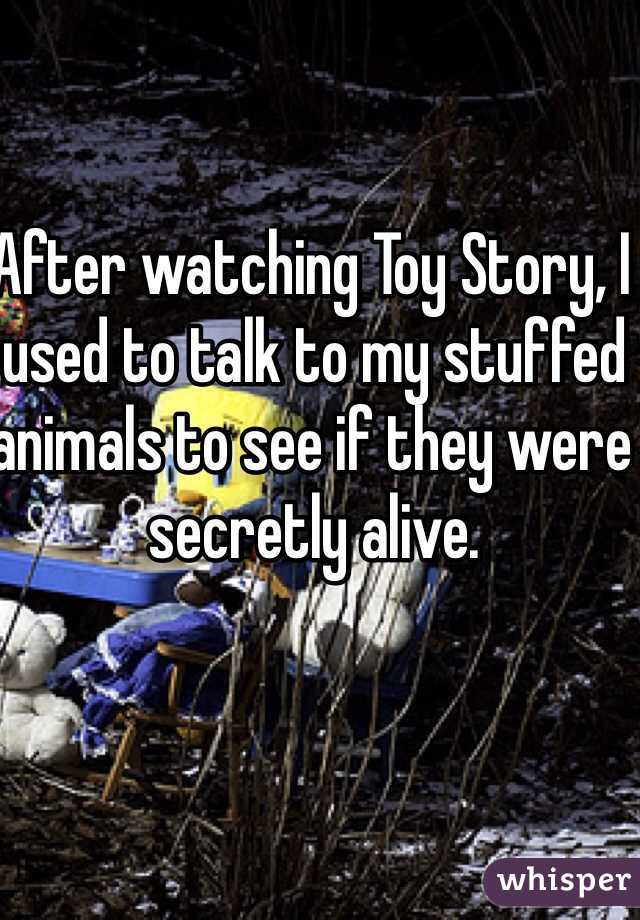 After watching Toy Story, I used to talk to my stuffed animals to see if they were secretly alive.