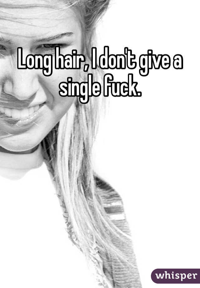 Long hair, I don't give a single fuck. 