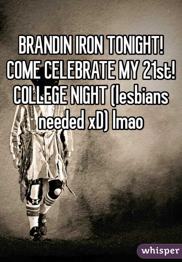 BRANDIN IRON TONIGHT! COME CELEBRATE MY 21st! COLLEGE NIGHT (lesbians needed xD) lmao 