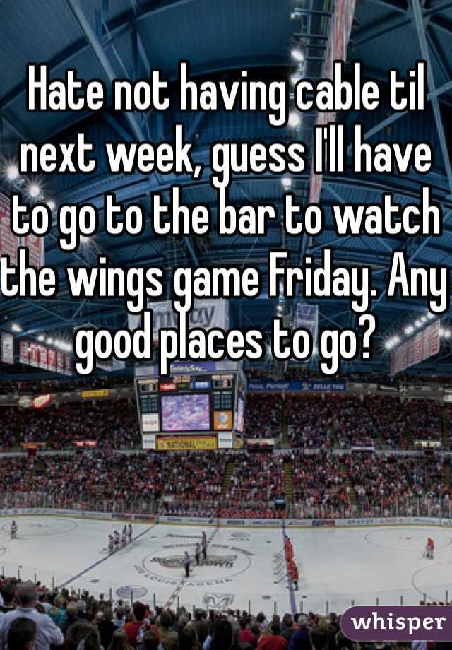 Hate not having cable til next week, guess I'll have to go to the bar to watch the wings game Friday. Any good places to go?