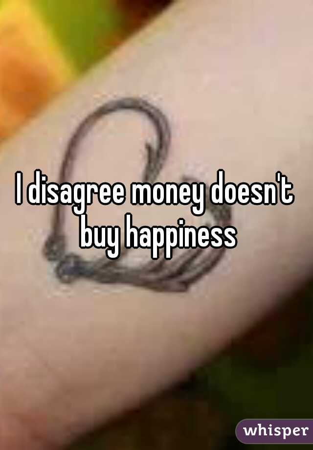 I disagree money doesn't buy happiness
 