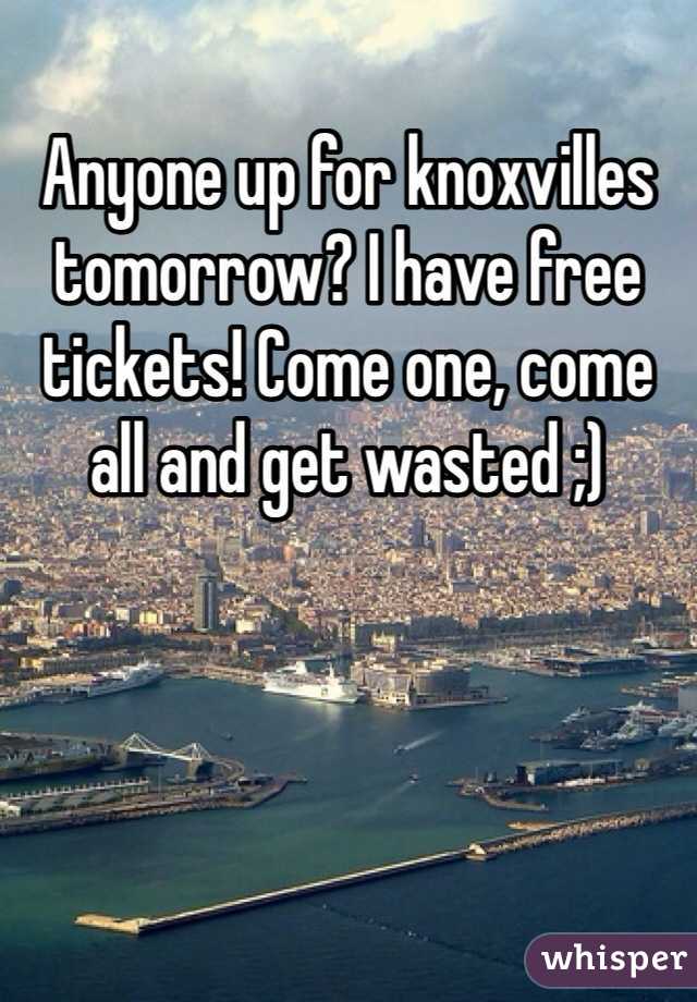 Anyone up for knoxvilles tomorrow? I have free tickets! Come one, come all and get wasted ;) 