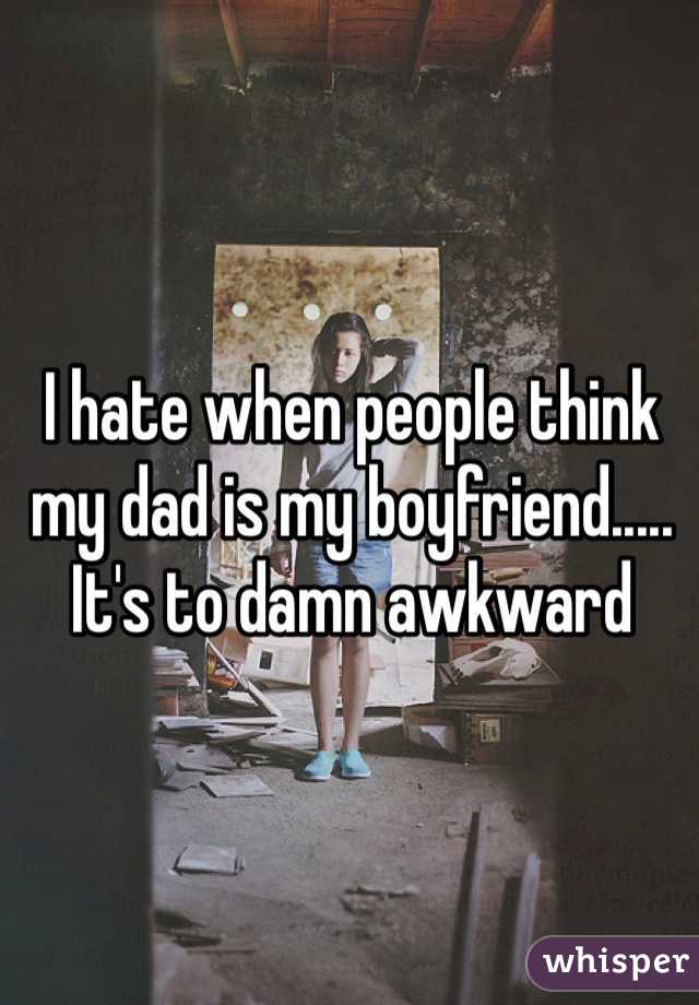I hate when people think my dad is my boyfriend..... It's to damn awkward 