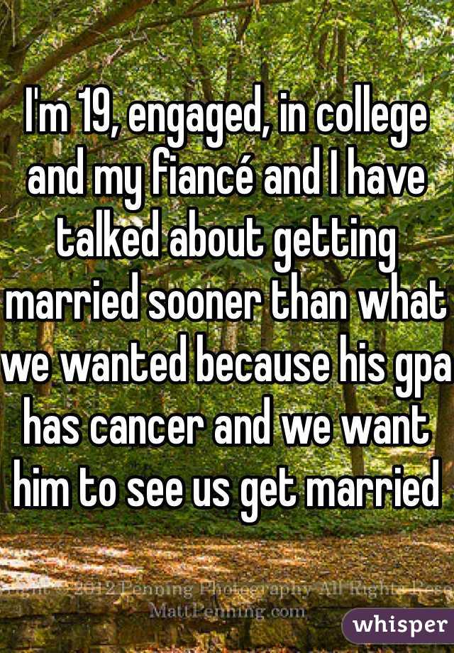 I'm 19, engaged, in college and my fiancé and I have talked about getting married sooner than what we wanted because his gpa has cancer and we want him to see us get married 