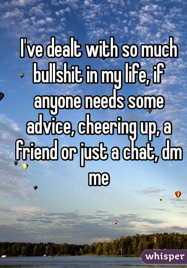 I've dealt with so much bullshit in my life, if anyone needs some advice, cheering up, a friend or just a chat, dm me