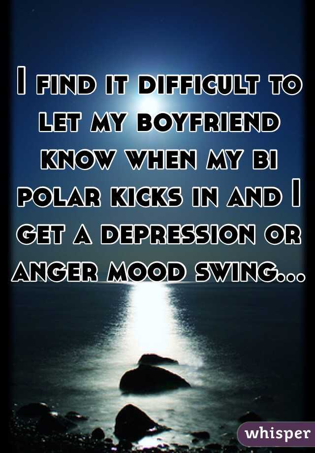 I find it difficult to let my boyfriend know when my bi polar kicks in and I get a depression or anger mood swing...