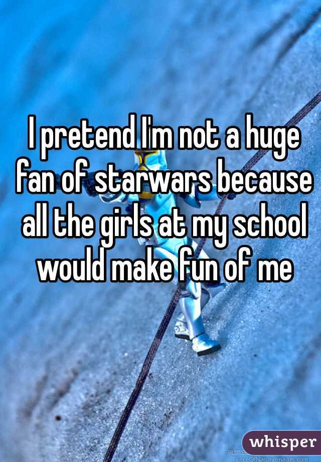 I pretend I'm not a huge fan of starwars because all the girls at my school would make fun of me