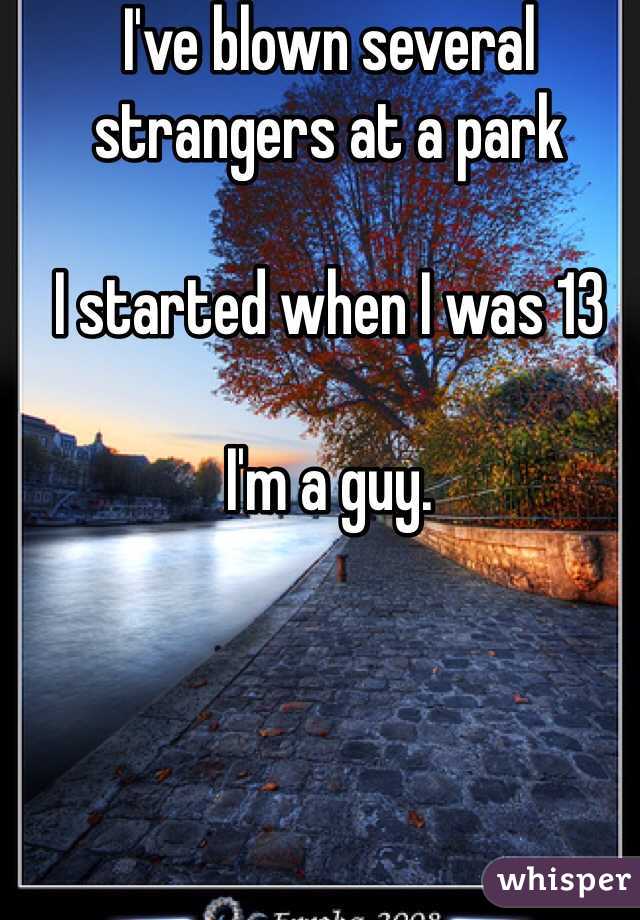 I've blown several strangers at a park

I started when I was 13

I'm a guy.