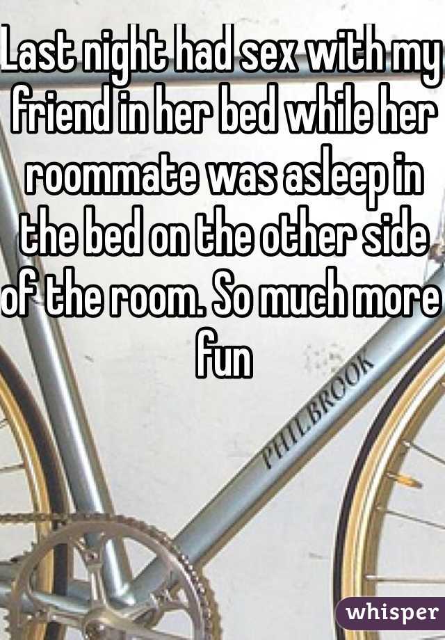 Last night had sex with my friend in her bed while her roommate was asleep in the bed on the other side of the room. So much more fun 