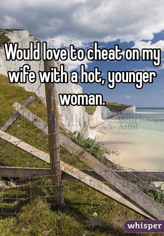 Would love to cheat on my wife with a hot, younger woman. 