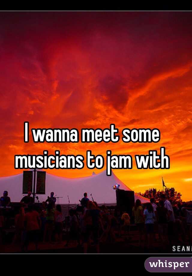 I wanna meet some musicians to jam with
