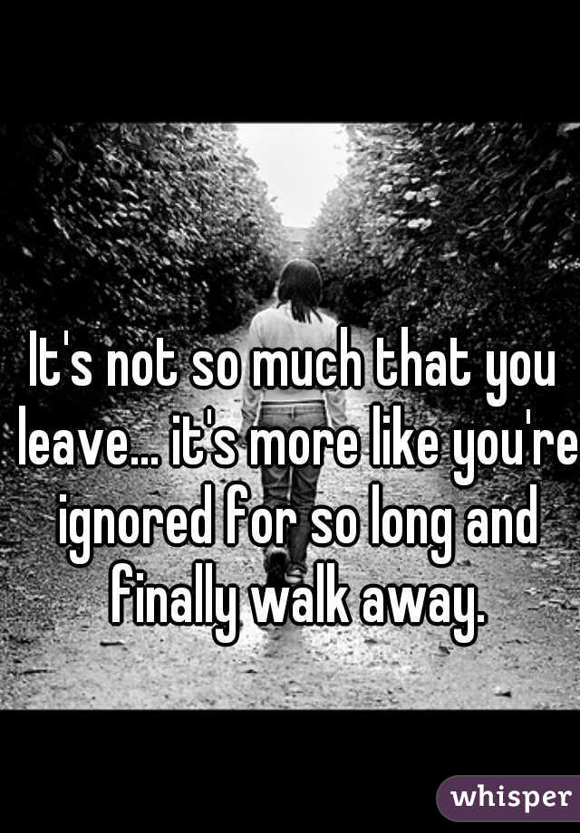 It's not so much that you leave... it's more like you're ignored for so long and finally walk away.
