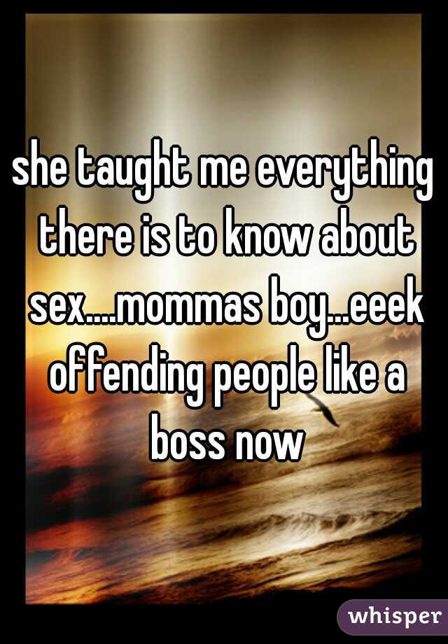 she taught me everything there is to know about sex....mommas boy...eeek offending people like a boss now