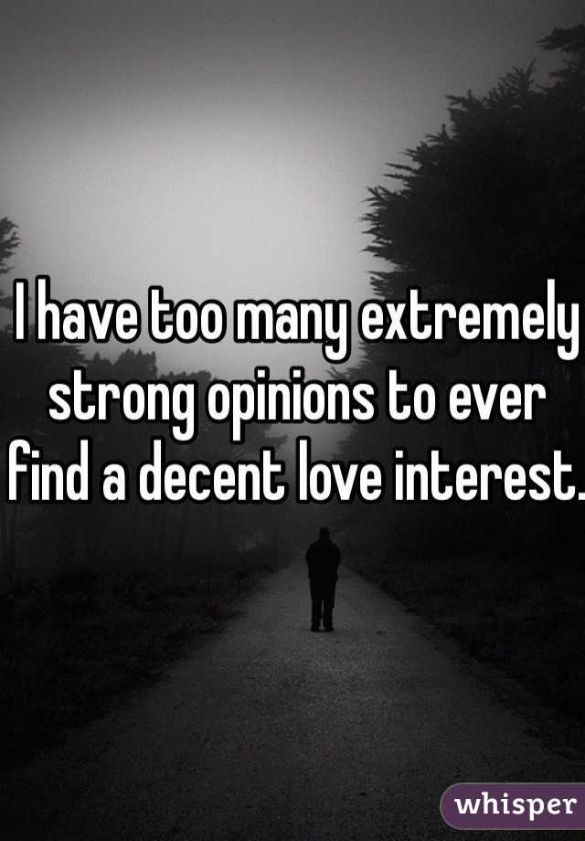 I have too many extremely strong opinions to ever 
find a decent love interest. 