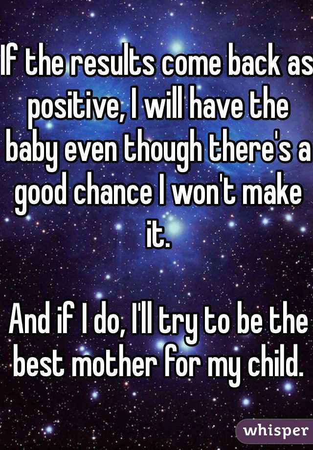 If the results come back as positive, I will have the baby even though there's a good chance I won't make it.

And if I do, I'll try to be the best mother for my child.