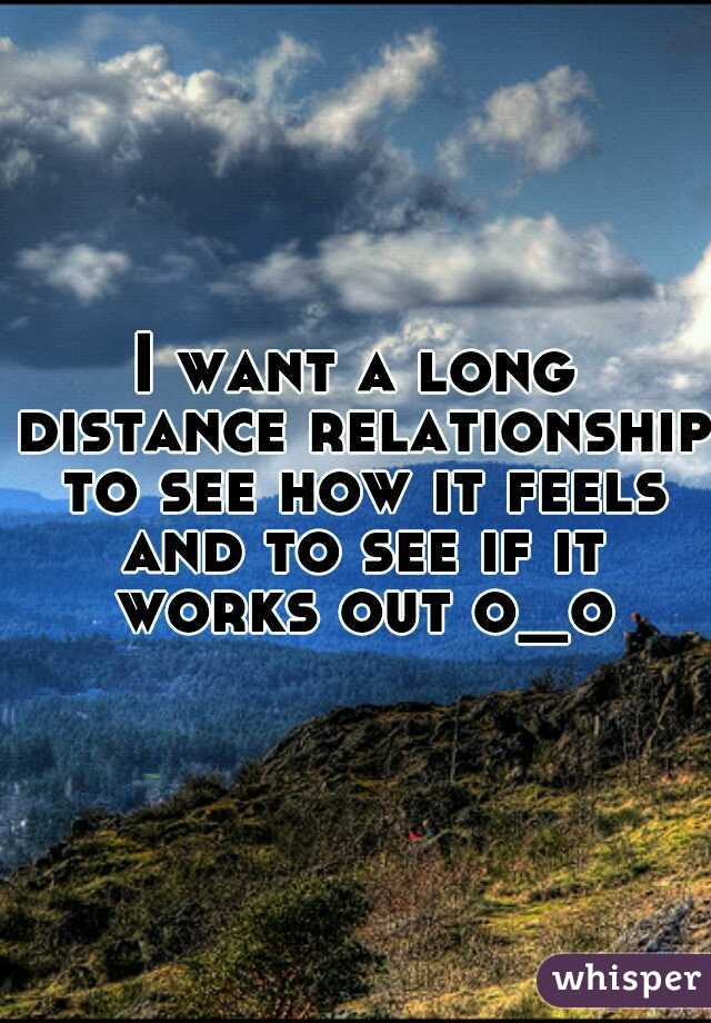 I want a long distance relationship to see how it feels and to see if it works out o_o