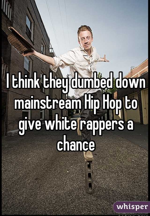 I think they dumbed down mainstream Hip Hop to give white rappers a chance