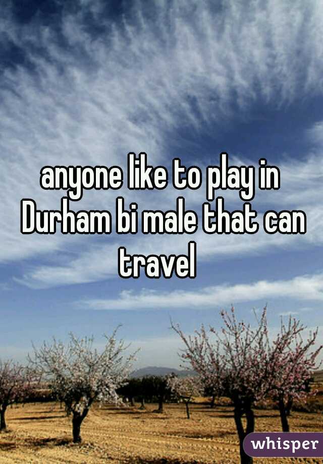 anyone like to play in Durham bi male that can travel  