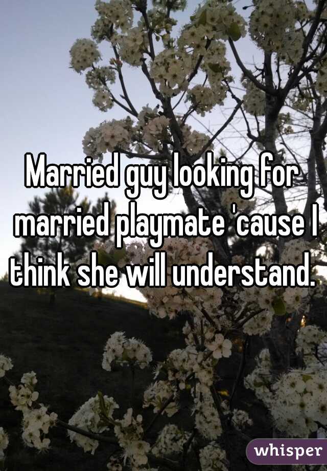 Married guy looking for married playmate 'cause I think she will understand. 