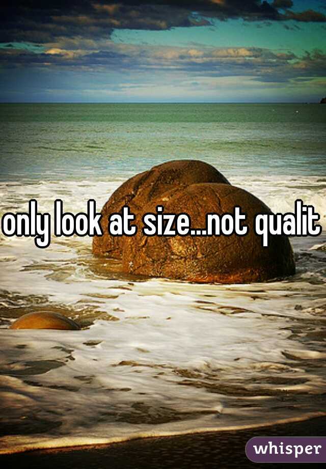 only look at size...not quality