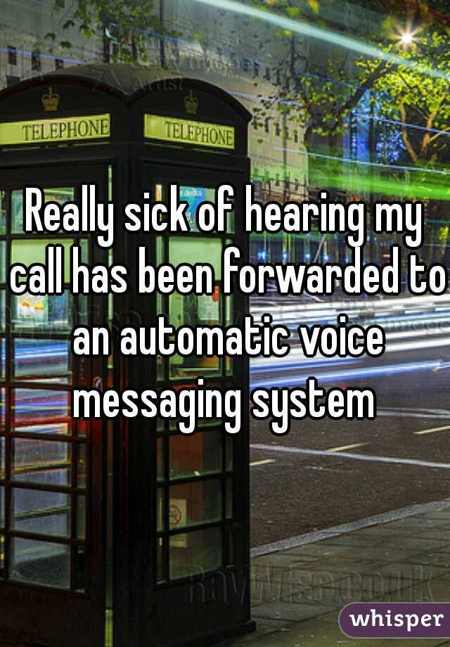 Really sick of hearing my call has been forwarded to an automatic voice messaging system 