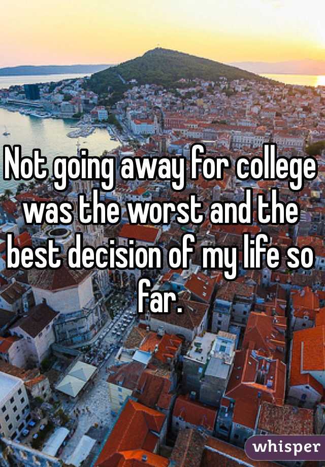 Not going away for college was the worst and the best decision of my life so far.   