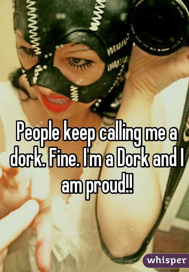 People keep calling me a dork. Fine. I'm a Dork and I am proud!!