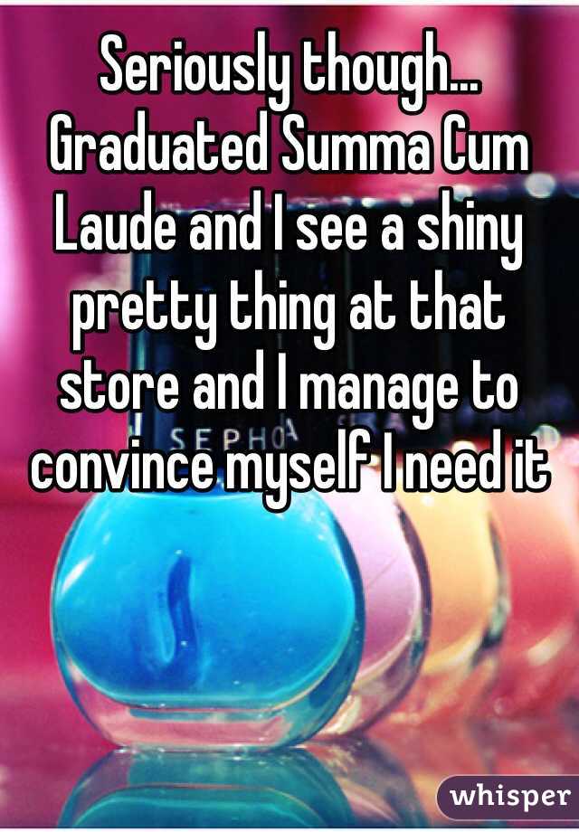Seriously though... Graduated Summa Cum Laude and I see a shiny pretty thing at that store and I manage to convince myself I need it
