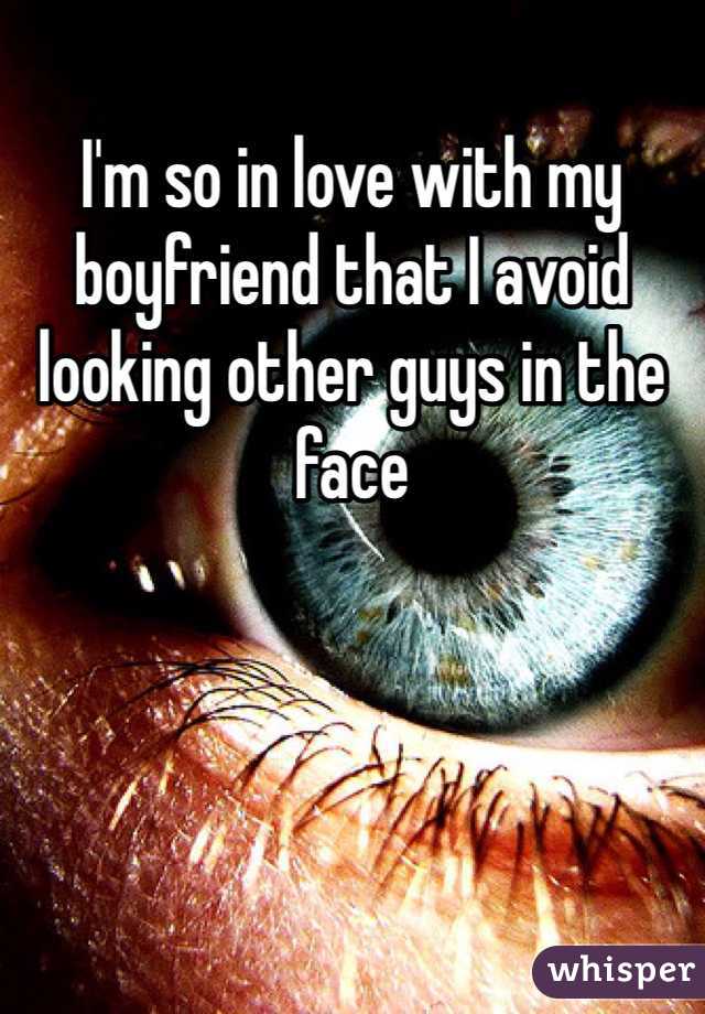 I'm so in love with my boyfriend that I avoid looking other guys in the face