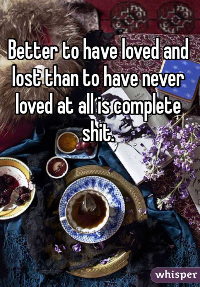 Better to have loved and lost than to have never loved at all is complete shit. 
