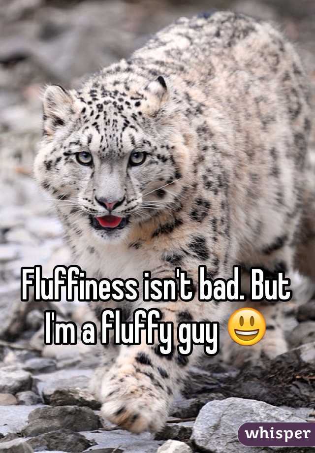 Fluffiness isn't bad. But I'm a fluffy guy 😃