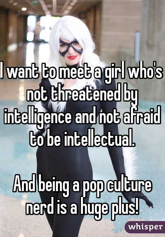 I want to meet a girl who's not threatened by intelligence and not afraid to be intellectual.

And being a pop culture nerd is a huge plus!