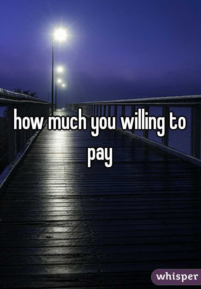 how much you willing to pay 