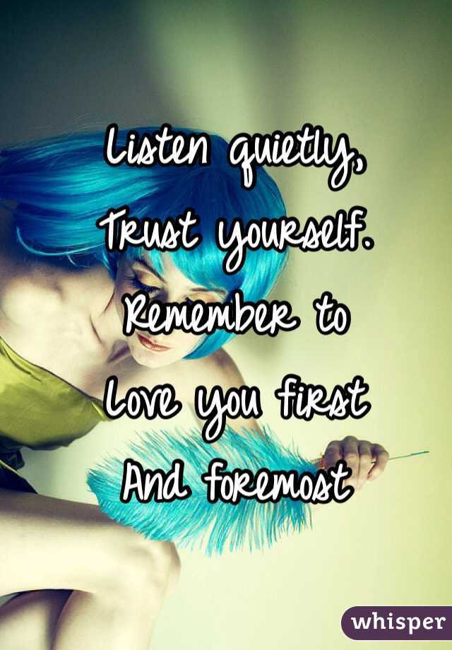 Listen quietly,
Trust yourself.
Remember to 
Love you first
And foremost