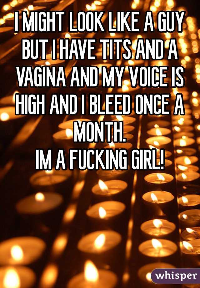 I MIGHT LOOK LIKE A GUY BUT I HAVE TITS AND A VAGINA AND MY VOICE IS HIGH AND I BLEED ONCE A MONTH.
IM A FUCKING GIRL!