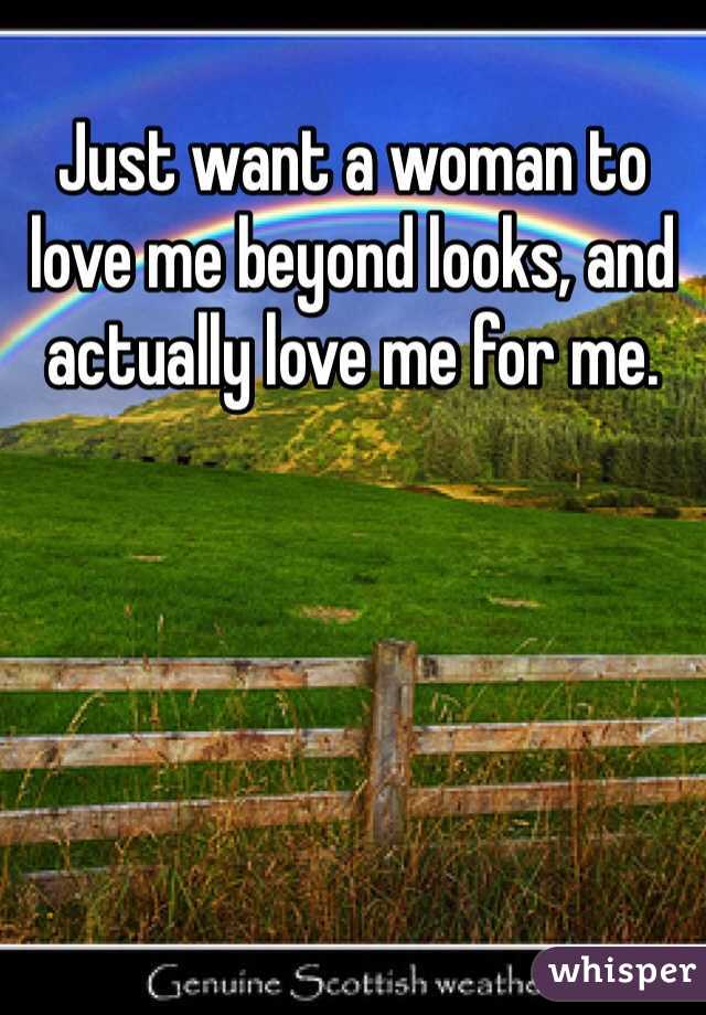 Just want a woman to love me beyond looks, and actually love me for me. 