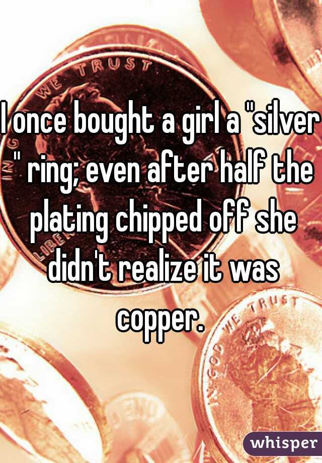 I once bought a girl a "silver " ring; even after half the plating chipped off she didn't realize it was copper. 
