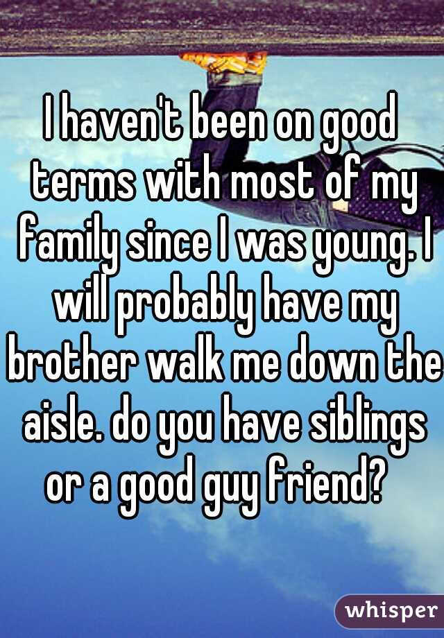 I haven't been on good terms with most of my family since I was young. I will probably have my brother walk me down the aisle. do you have siblings or a good guy friend?  
