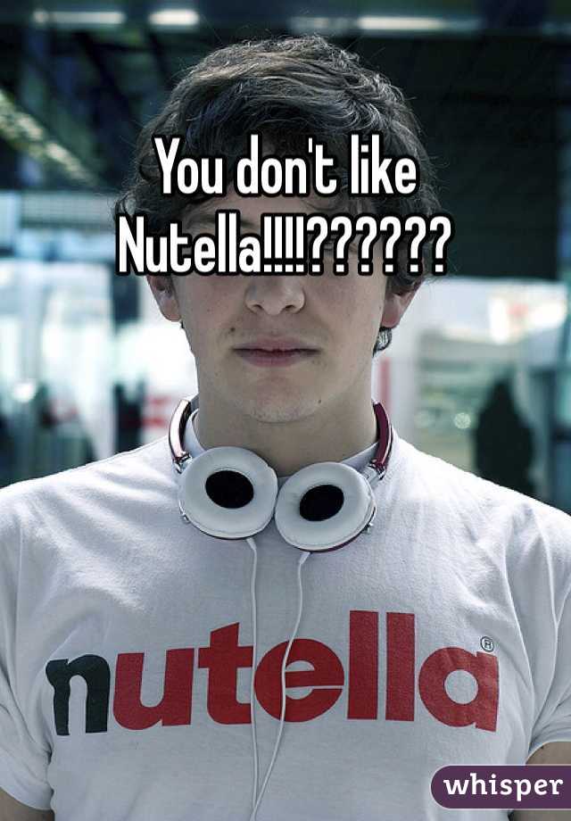 You don't like Nutella!!!!??????