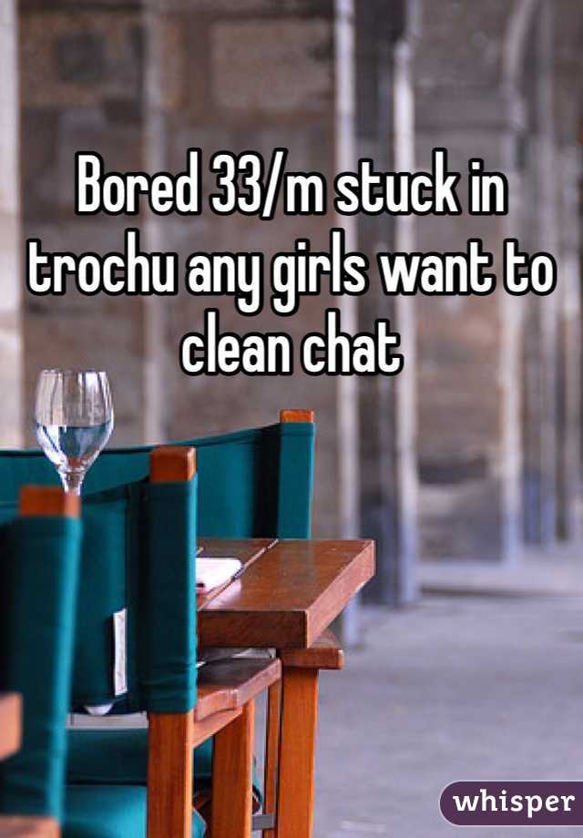 Bored 33/m stuck in trochu any girls want to clean chat