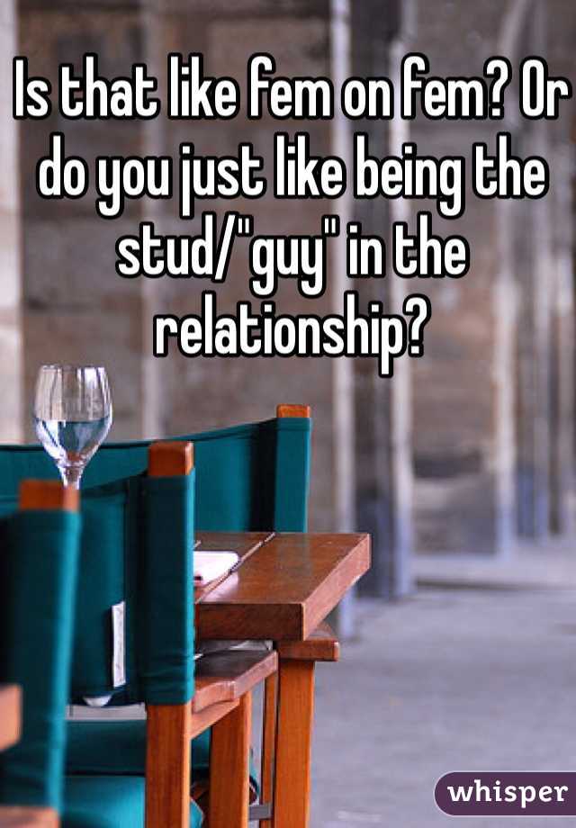 Is that like fem on fem? Or do you just like being the stud/"guy" in the relationship?