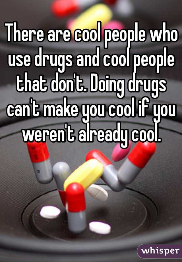 There are cool people who use drugs and cool people that don't. Doing drugs can't make you cool if you weren't already cool.