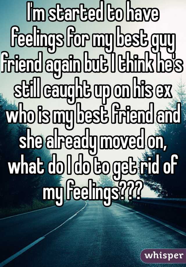 I'm started to have feelings for my best guy friend again but I think he's still caught up on his ex who is my best friend and she already moved on, what do I do to get rid of my feelings???