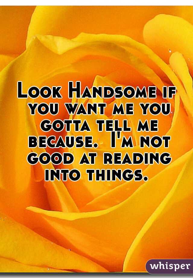 Look Handsome if you want me you gotta tell me because.  I'm not good at reading into things. 