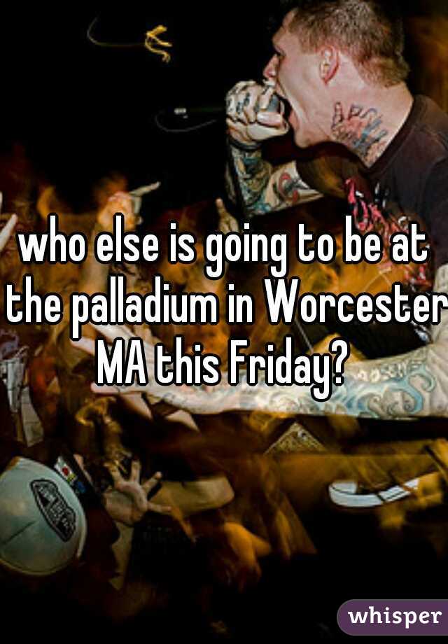 who else is going to be at the palladium in Worcester MA this Friday? 