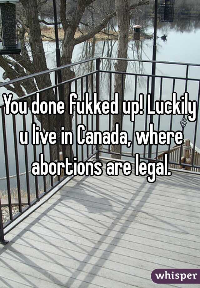 You done fukked up! Luckily u live in Canada, where abortions are legal.