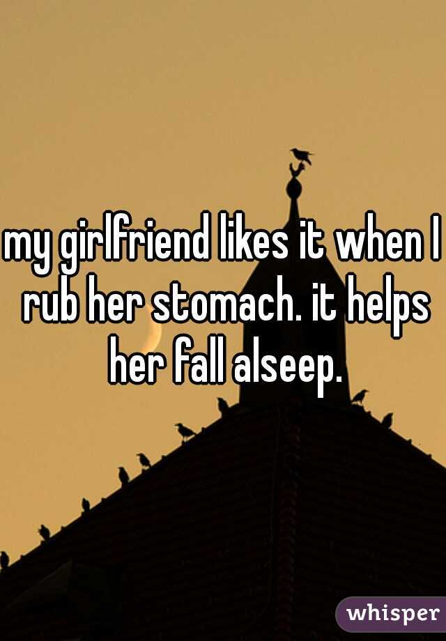my girlfriend likes it when I rub her stomach. it helps her fall alseep.