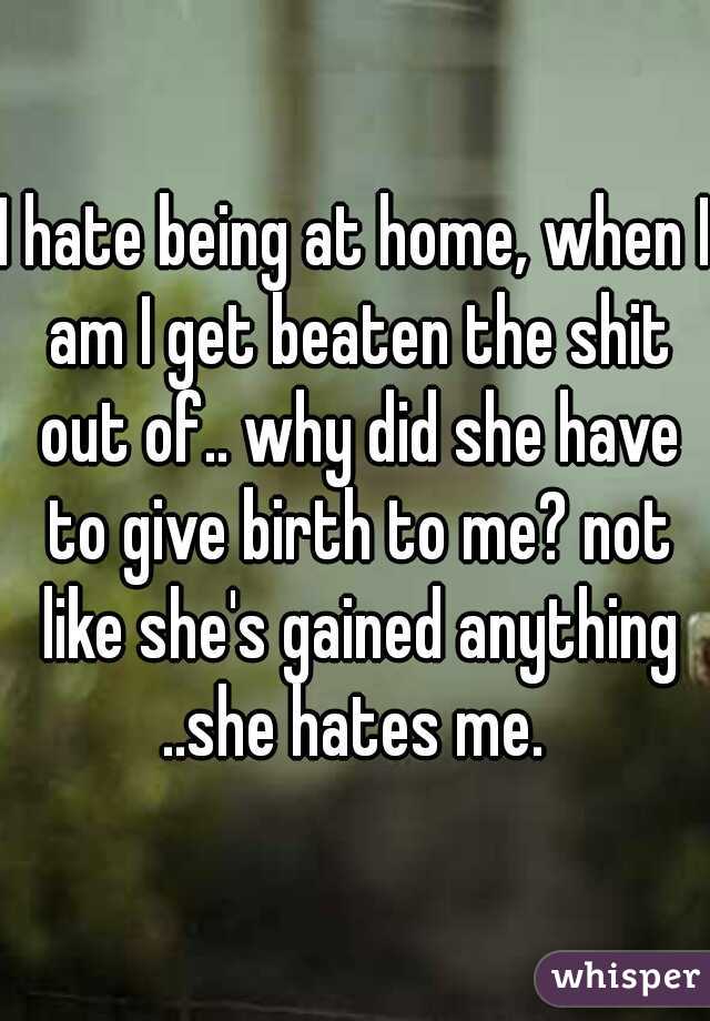 I hate being at home, when I am I get beaten the shit out of.. why did she have to give birth to me? not like she's gained anything
..she hates me.